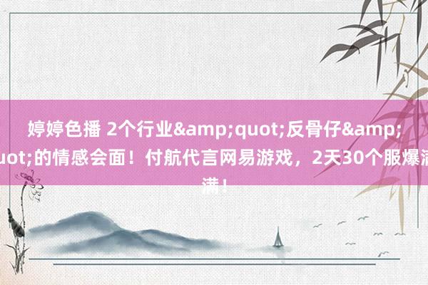 婷婷色播 2个行业&quot;反骨仔&quot;的情感会面！付航代言网易游戏，2天30个服爆满！