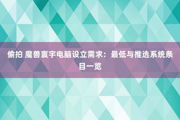 偷拍 魔兽寰宇电脑设立需求：最低与推选系统条目一览