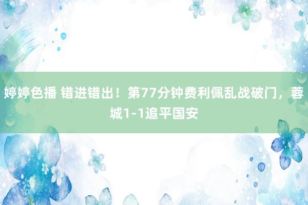 婷婷色播 错进错出！第77分钟费利佩乱战破门，蓉城1-1追平国安