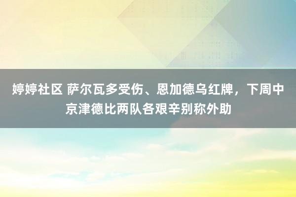 婷婷社区 萨尔瓦多受伤、恩加德乌红牌，下周中京津德比两队各艰辛别称外助