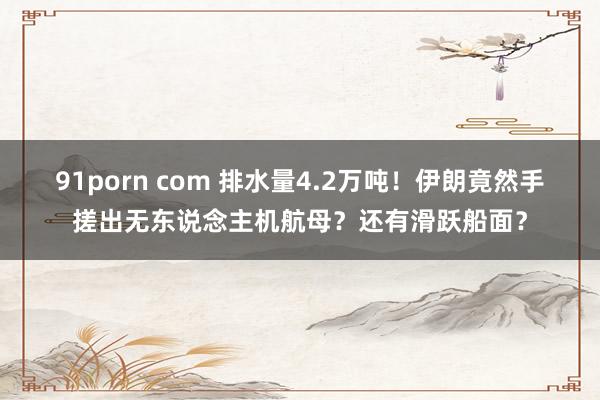 91porn com 排水量4.2万吨！伊朗竟然手搓出无东说念主机航母？还有滑跃船面？
