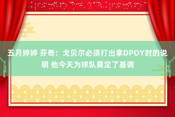 五月婷婷 芬奇：戈贝尔必须打出拿DPOY时的说明 他今天为球队奠定了基调