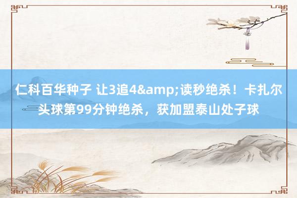 仁科百华种子 让3追4&读秒绝杀！卡扎尔头球第99分钟绝杀，获加盟泰山处子球