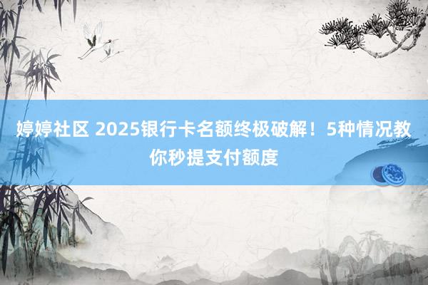 婷婷社区 2025银行卡名额终极破解！5种情况教你秒提支付额度