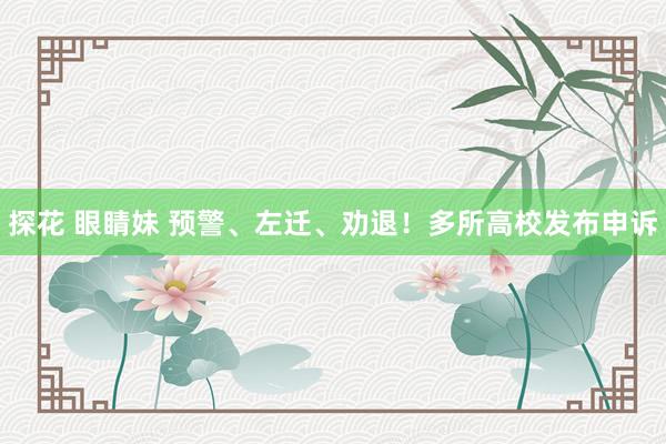 探花 眼睛妹 预警、左迁、劝退！多所高校发布申诉