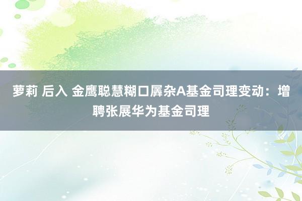 萝莉 后入 金鹰聪慧糊口羼杂A基金司理变动：增聘张展华为基金司理