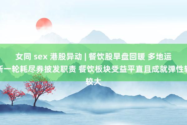 女同 sex 港股异动 | 餐饮股早盘回暖 多地运行新一轮耗尽券披发职责 餐饮板块受益平直且成就弹性较大