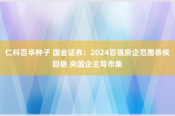 仁科百华种子 国金证券：2024百强房企范围恭候回稳 央国企主导市集