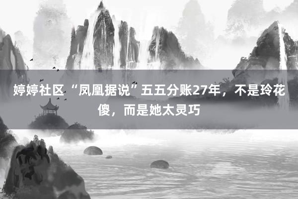 婷婷社区 “凤凰据说”五五分账27年，不是玲花傻，而是她太灵巧