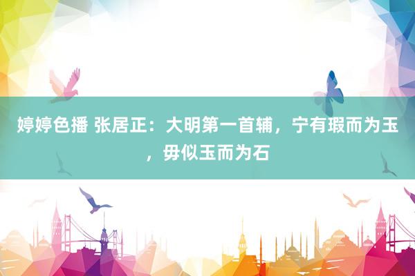 婷婷色播 张居正：大明第一首辅，宁有瑕而为玉，毋似玉而为石