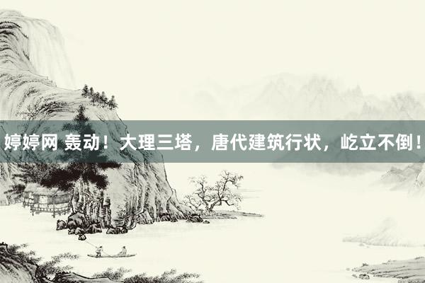 婷婷网 轰动！大理三塔，唐代建筑行状，屹立不倒！