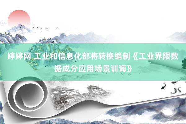 婷婷网 工业和信息化部将转换编制《工业界限数据成分应用场景训诲》