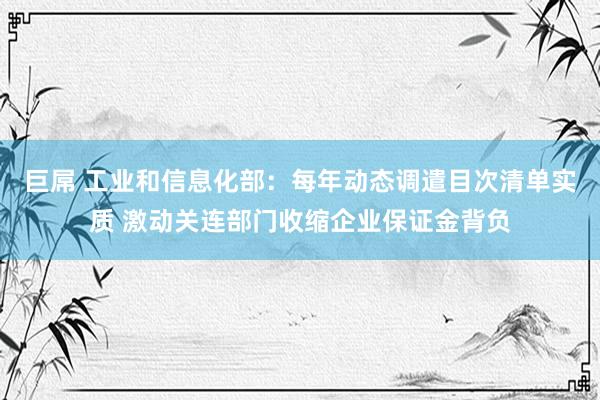 巨屌 工业和信息化部：每年动态调遣目次清单实质 激动关连部门收缩企业保证金背负