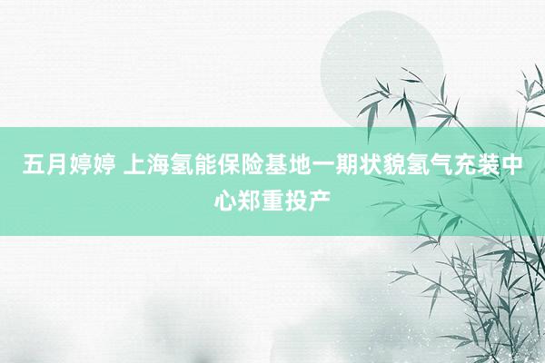 五月婷婷 上海氢能保险基地一期状貌氢气充装中心郑重投产