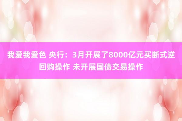 我爱我爱色 央行：3月开展了8000亿元买断式逆回购操作 未开展国债交易操作