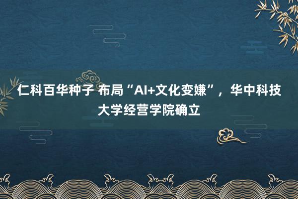 仁科百华种子 布局“AI+文化变嫌”，华中科技大学经营学院确立