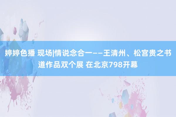 婷婷色播 现场|情说念合一——王清州、松宫贵之书道作品双个展 在北京798开幕