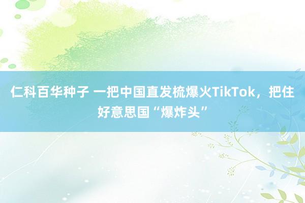 仁科百华种子 一把中国直发梳爆火TikTok，把住好意思国“爆炸头”
