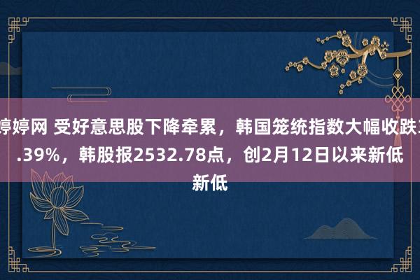 婷婷网 受好意思股下降牵累，韩国笼统指数大幅收跌3.39%，韩股报2532.78点，创2月12日以来新低