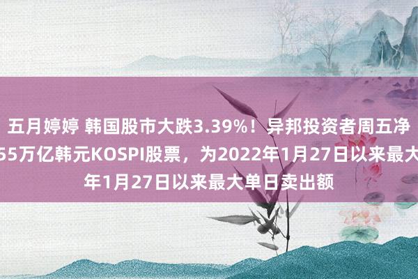 五月婷婷 韩国股市大跌3.39%！异邦投资者周五净卖出价值1.55万亿韩元KOSPI股票，为2022年1月27日以来最大单日卖出额