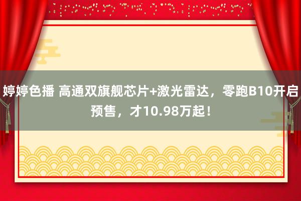 婷婷色播 高通双旗舰芯片+激光雷达，零跑B10开启预售，才10.98万起！
