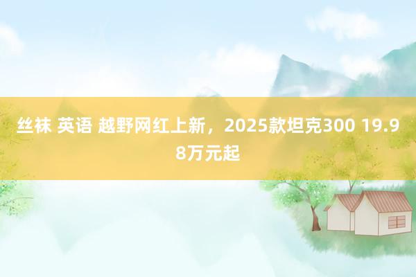 丝袜 英语 越野网红上新，2025款坦克300 19.98万元起