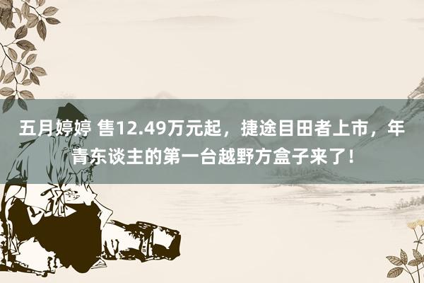 五月婷婷 售12.49万元起，捷途目田者上市，年青东谈主的第一台越野方盒子来了！