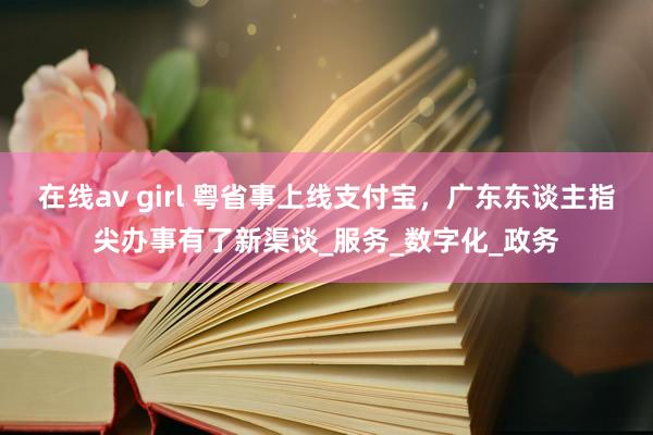 在线av girl 粤省事上线支付宝，广东东谈主指尖办事有了新渠谈_服务_数字化_政务