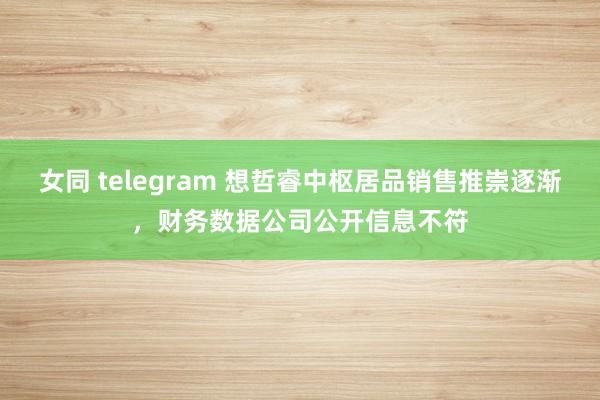 女同 telegram 想哲睿中枢居品销售推崇逐渐，财务数据公司公开信息不符