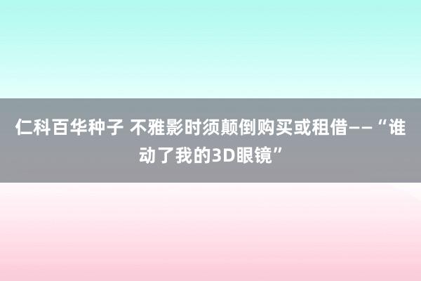仁科百华种子 不雅影时须颠倒购买或租借——“谁动了我的3D眼镜”