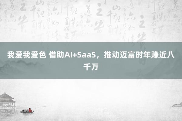 我爱我爱色 借助AI+SaaS，推动迈富时年赚近八千万