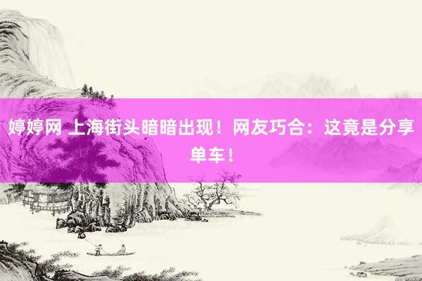 婷婷网 上海街头暗暗出现！网友巧合：这竟是分享单车！