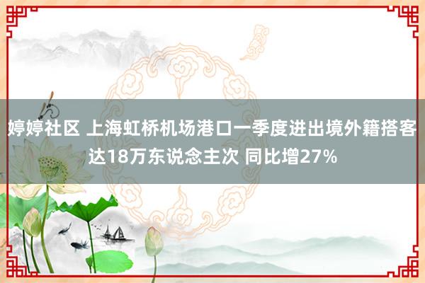 婷婷社区 上海虹桥机场港口一季度进出境外籍搭客达18万东说念主次 同比增27%