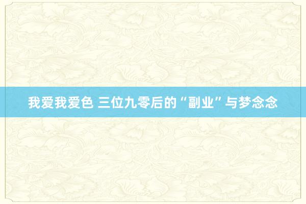 我爱我爱色 三位九零后的“副业”与梦念念