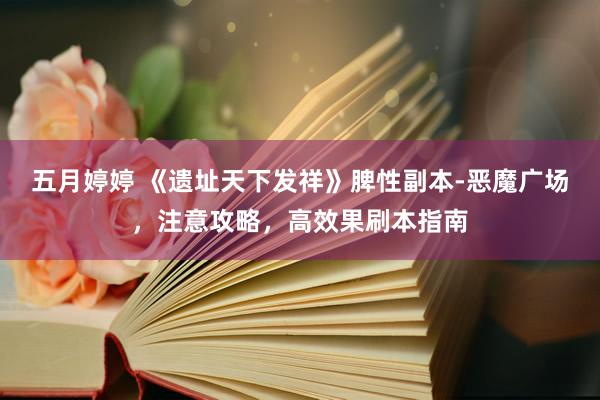 五月婷婷 《遗址天下发祥》脾性副本-恶魔广场，注意攻略，高效果刷本指南