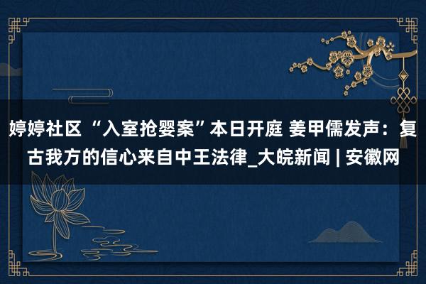 婷婷社区 “入室抢婴案”本日开庭 姜甲儒发声：复古我方的信心来自中王法律_大皖新闻 | 安徽网