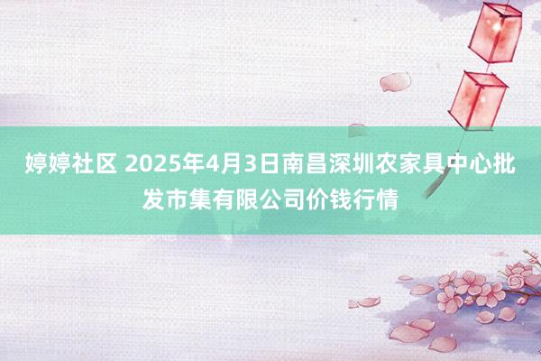 婷婷社区 2025年4月3日南昌深圳农家具中心批发市集有限公司价钱行情