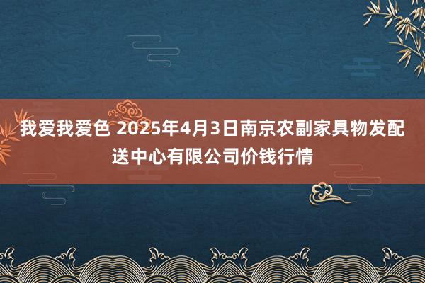 我爱我爱色 2025年4月3日南京农副家具物发配送中心有限公司价钱行情