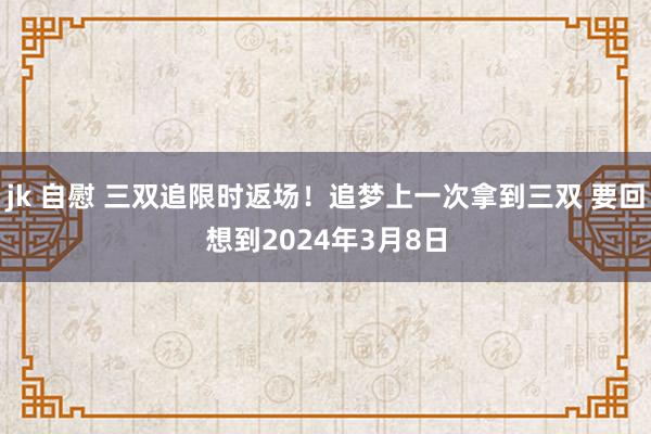 jk 自慰 三双追限时返场！追梦上一次拿到三双 要回想到2024年3月8日