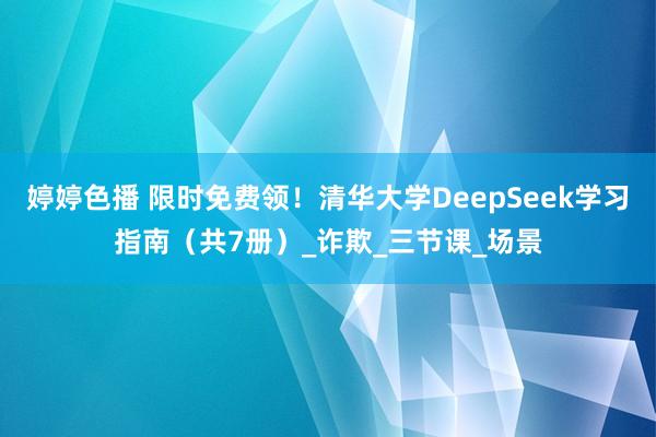 婷婷色播 限时免费领！清华大学DeepSeek学习指南（共7册）_诈欺_三节课_场景