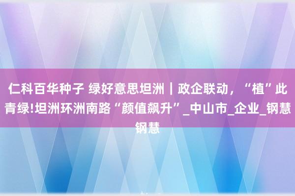 仁科百华种子 绿好意思坦洲｜政企联动，“植”此青绿!坦洲环洲南路“颜值飙升”_中山市_企业_钢慧