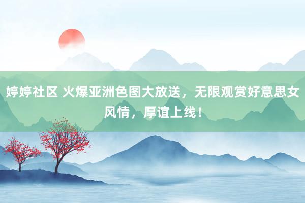 婷婷社区 火爆亚洲色图大放送，无限观赏好意思女风情，厚谊上线！