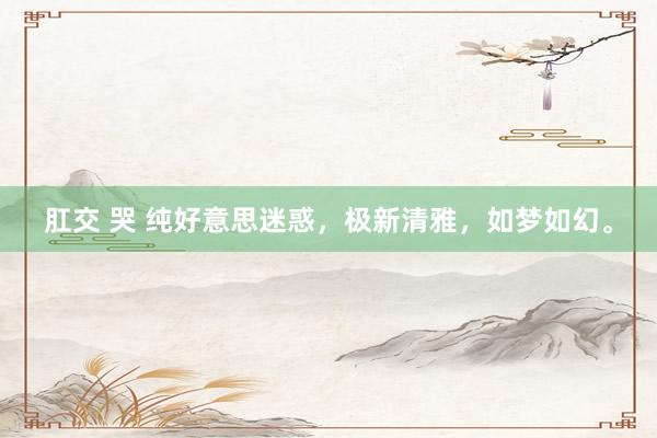 肛交 哭 纯好意思迷惑，极新清雅，如梦如幻。