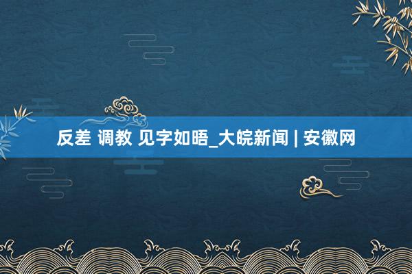 反差 调教 见字如晤_大皖新闻 | 安徽网