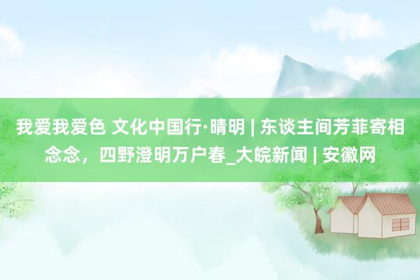 我爱我爱色 文化中国行·晴明 | 东谈主间芳菲寄相念念，四野澄明万户春_大皖新闻 | 安徽网
