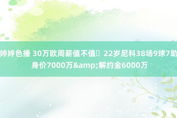 婷婷色播 30万欧周薪值不值❓22岁尼科38场9球7助 身价7000万&解约金6000万