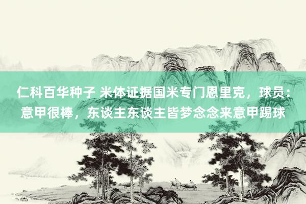 仁科百华种子 米体证据国米专门恩里克，球员：意甲很棒，东谈主东谈主皆梦念念来意甲踢球