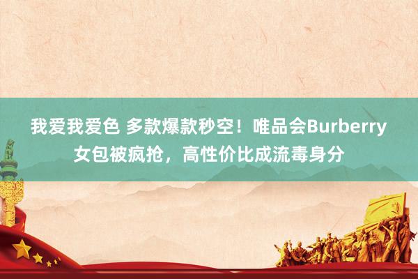 我爱我爱色 多款爆款秒空！唯品会Burberry女包被疯抢，高性价比成流毒身分