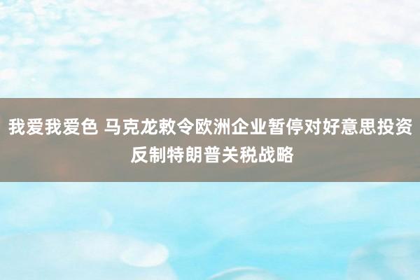 我爱我爱色 马克龙敕令欧洲企业暂停对好意思投资 反制特朗普关税战略