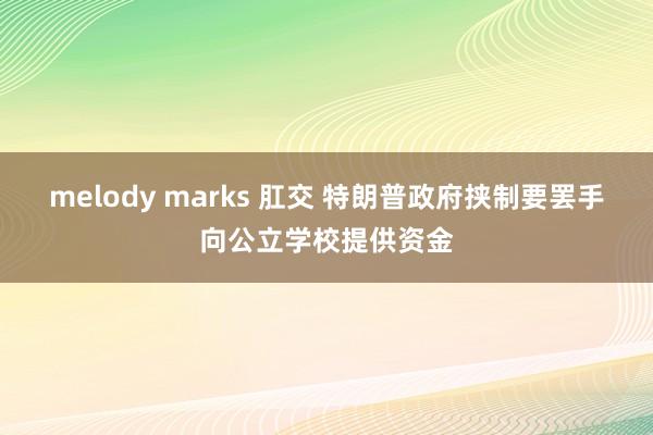 melody marks 肛交 特朗普政府挟制要罢手向公立学校提供资金
